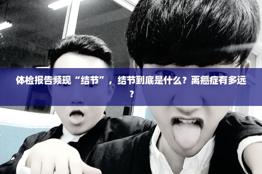 体检报告频现“结节”，结节到底是什么？离癌症有多远？