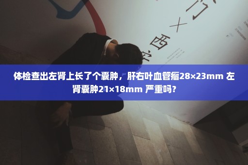 体检查出左肾上长了个囊肿，肝右叶血管瘤28×23mm 左肾囊肿21×18mm 严重吗？