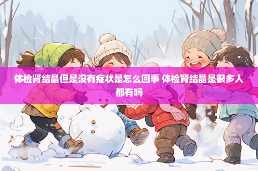 体检肾结晶但是没有症状是怎么回事 体检肾结晶是很多人都有吗
