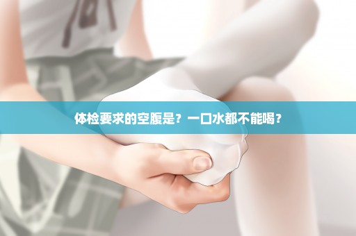 体检要求的空腹是？一口水都不能喝？