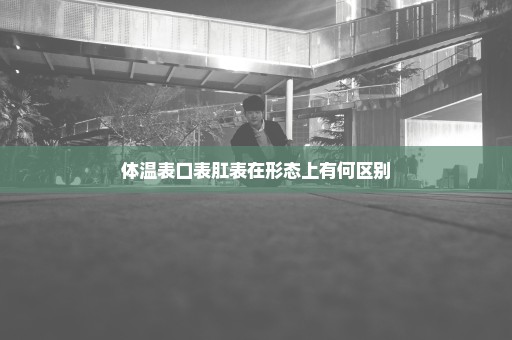 体温表口表肛表在形态上有何区别
