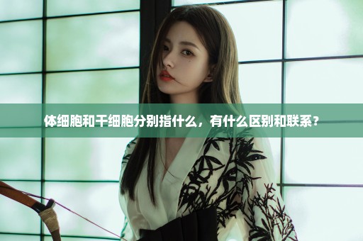 体细胞和干细胞分别指什么，有什么区别和联系？