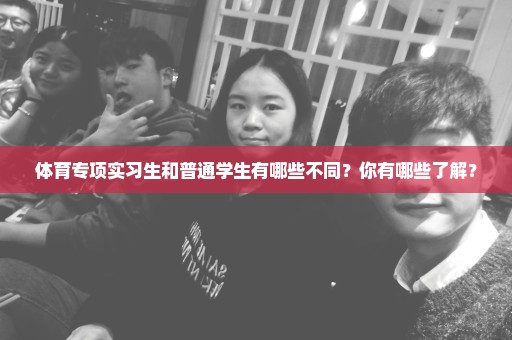 体育专项实习生和普通学生有哪些不同？你有哪些了解？