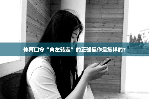 体育口令“向左转走”的正确操作是怎样的？