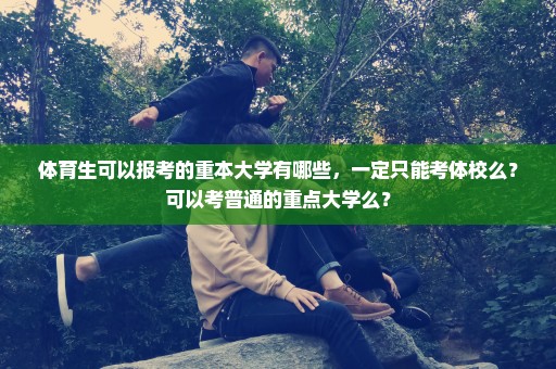 体育生可以报考的重本大学有哪些，一定只能考体校么？可以考普通的重点大学么？