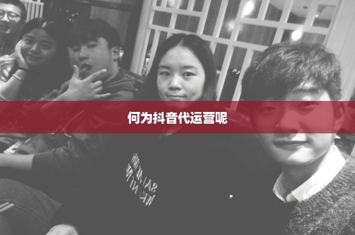 何为抖音代运营呢