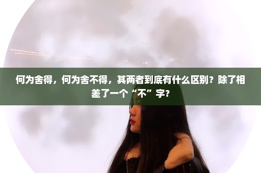 何为舍得，何为舍不得，其两者到底有什么区别？除了相差了一个“不”字？