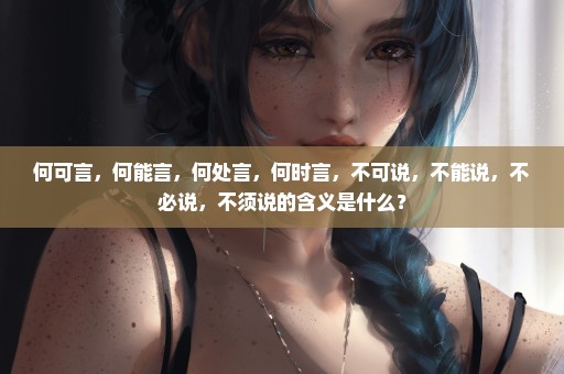 何可言，何能言，何处言，何时言，不可说，不能说，不必说，不须说的含义是什么？