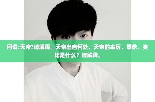 何谓:天帝?请解释。天帝出自何处，天帝的来历、意象、类比是什么？请解释。