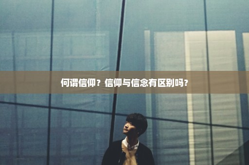 何谓信仰？信仰与信念有区别吗？