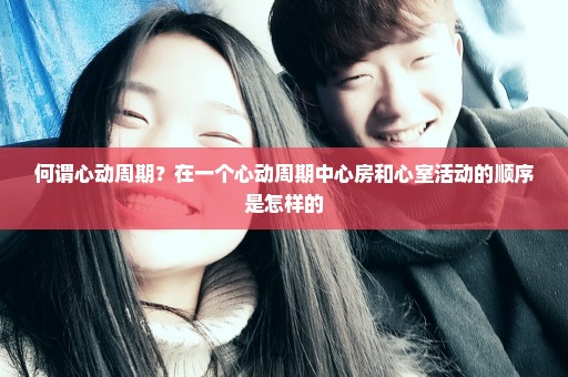 何谓心动周期？在一个心动周期中心房和心室活动的顺序是怎样的