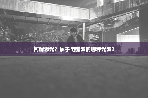 何谓激光？属于电磁波的哪种光波？