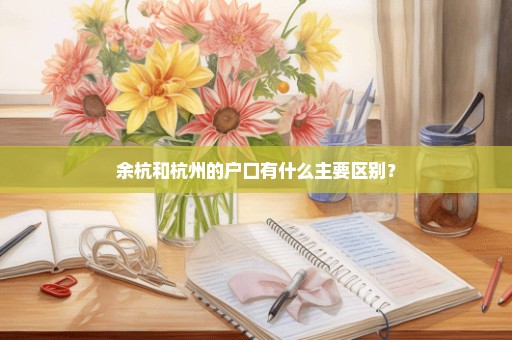 余杭和杭州的户口有什么主要区别？