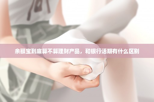 余额宝到底算不算理财产品，和银行活期有什么区别