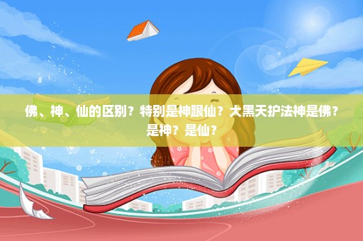 佛、神、仙的区别？特别是神跟仙？大黑天护法神是佛？是神？是仙？