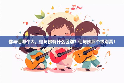 佛与仙哪个大，仙与佛有什么区别？仙与佛那个级别高？