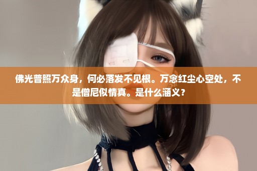 佛光普照万众身，何必落发不见根。万念红尘心空处，不是僧尼似情真。是什么涵义？