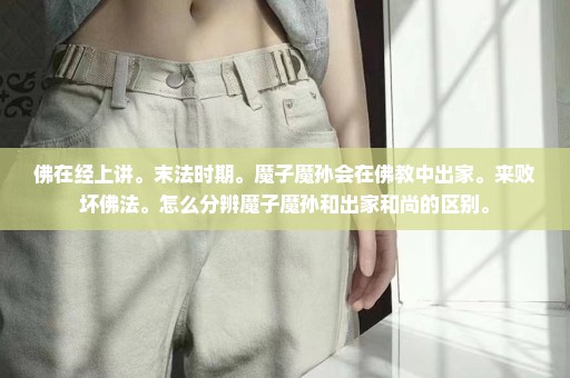 佛在经上讲。末法时期。魔子魔孙会在佛教中出家。来败坏佛法。怎么分辨魔子魔孙和出家和尚的区别。