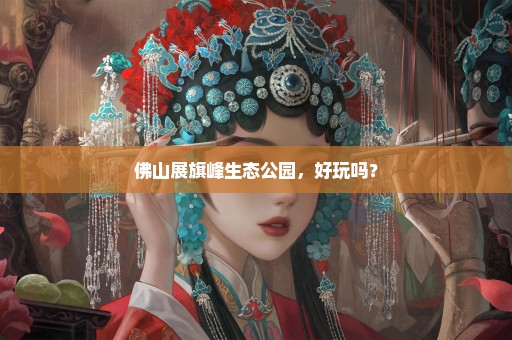 佛山展旗峰生态公园，好玩吗？