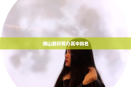 佛山最好民办高中排名