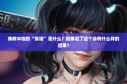 佛教中指的“妄语”是什么？如果犯了这个会有什么样的结果？