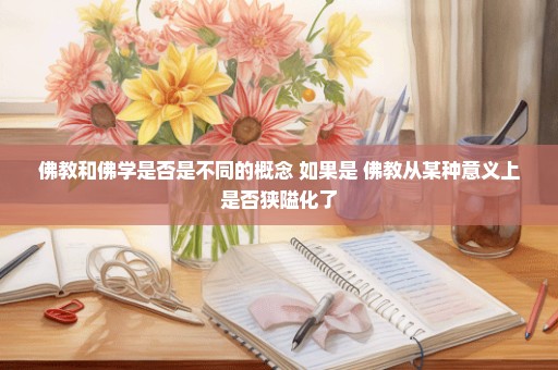 佛教和佛学是否是不同的概念 如果是 佛教从某种意义上是否狭隘化了