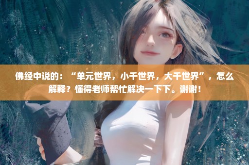佛经中说的：“单元世界，小千世界，大千世界”，怎么解释？懂得老师帮忙解决一下下。谢谢！