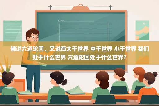 佛说六道轮回，又说有大千世界 中千世界 小千世界 我们处于什么世界 六道轮回处于什么世界？