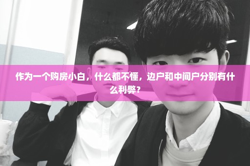 作为一个购房小白，什么都不懂，边户和中间户分别有什么利弊？