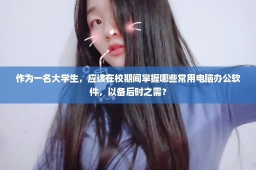 作为一名大学生，应该在校期间掌握哪些常用电脑办公软件，以备后时之需？