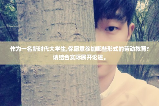 作为一名新时代大学生,你愿意参加哪些形式的劳动教育?请结合实际展开论述。