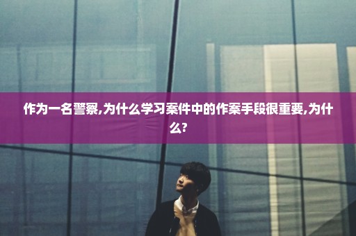 作为一名警察,为什么学习案件中的作案手段很重要,为什么?