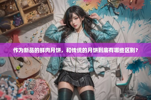 作为新品的鲜肉月饼，和传统的月饼到底有哪些区别？