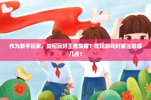 作为新手玩家，如何玩好王者荣耀？在玩游戏时要注意哪几点？