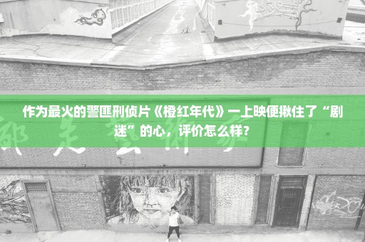 作为最火的警匪刑侦片《橙红年代》一上映便揪住了“剧迷”的心，评价怎么样？