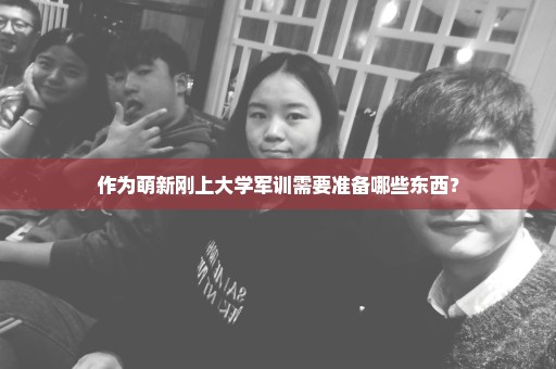 作为萌新刚上大学军训需要准备哪些东西？