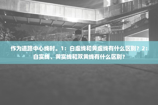 作为道路中心线时。1：白虚线和黄虚线有什么区别？2：白实线、黄实线和双黄线有什么区别？