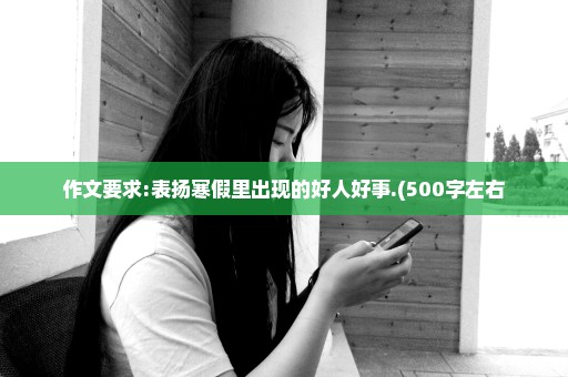 作文要求:表扬寒假里出现的好人好事.(500字左右