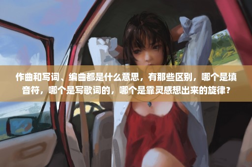 作曲和写词、编曲都是什么意思，有那些区别，哪个是填音符，哪个是写歌词的，哪个是靠灵感想出来的旋律？
