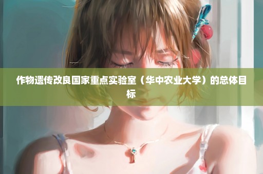 作物遗传改良国家重点实验室（华中农业大学）的总体目标