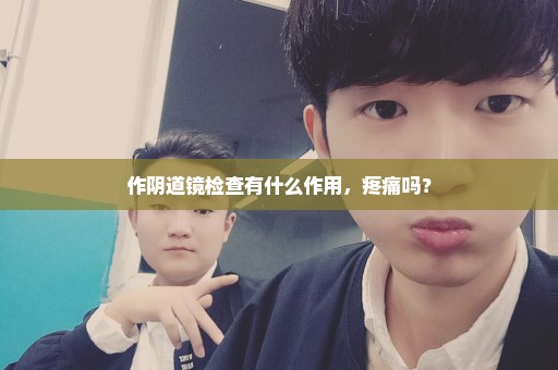 作阴道镜检查有什么作用，疼痛吗？