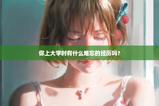 你上大学时有什么难忘的经历吗？