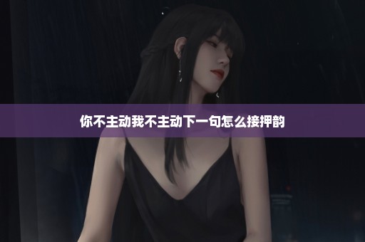 你不主动我不主动下一句怎么接押韵