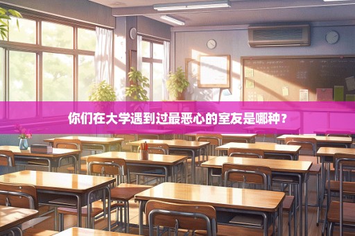 你们在大学遇到过最恶心的室友是哪种？