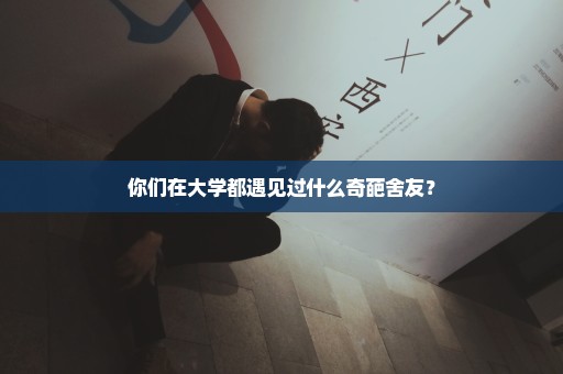 你们在大学都遇见过什么奇葩舍友？