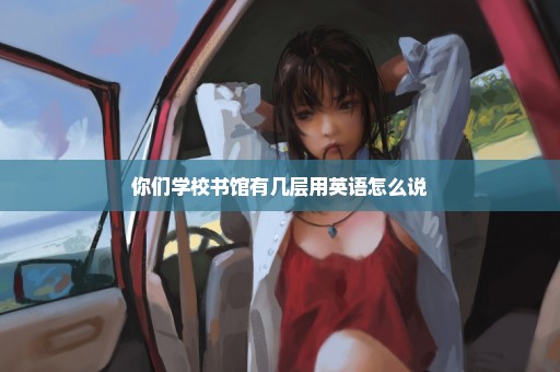 你们学校书馆有几层用英语怎么说