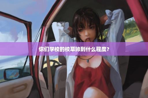 你们学校的校草帅到什么程度？