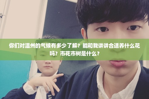 你们对温州的气候有多少了解？能和我讲讲合适养什么花吗？市花市树是什么？