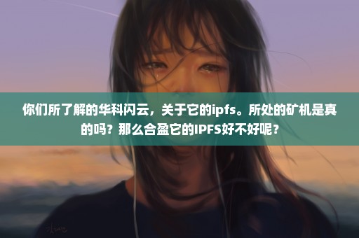你们所了解的华科闪云，关于它的ipfs。所处的矿机是真的吗？那么合盈它的IPFS好不好呢？