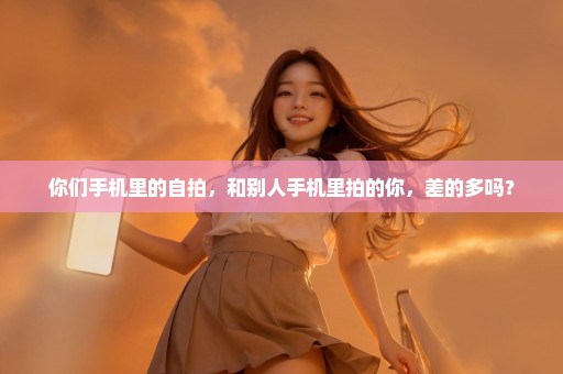 你们手机里的自拍，和别人手机里拍的你，差的多吗？